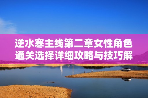 逆水寒主线第二章女性角色通关选择详细攻略与技巧解析
