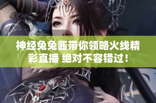 神经兔兔酱带你领略火线精彩直播 绝对不容错过！