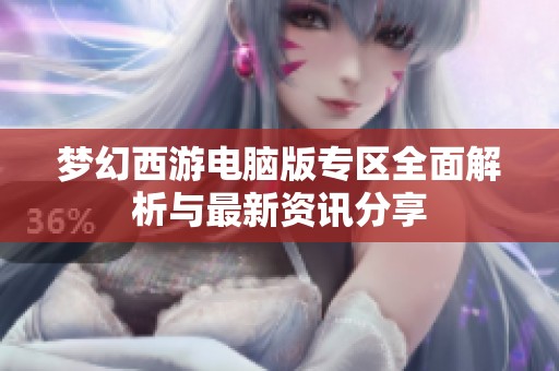 梦幻西游电脑版专区全面解析与最新资讯分享