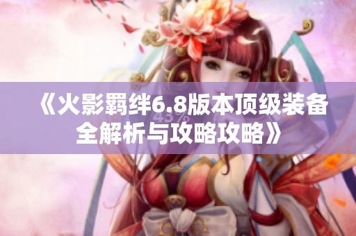 《火影羁绊6.8版本顶级装备全解析与攻略攻略》