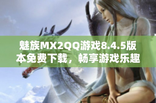 魅族MX2QQ游戏8.4.5版本免费下载，畅享游戏乐趣与精彩体验