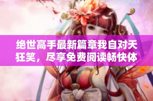 绝世高手最新篇章我自对天狂笑，尽享免费阅读畅快体验