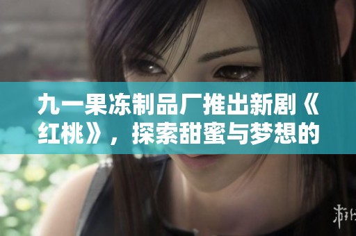 九一果冻制品厂推出新剧《红桃》，探索甜蜜与梦想的故事