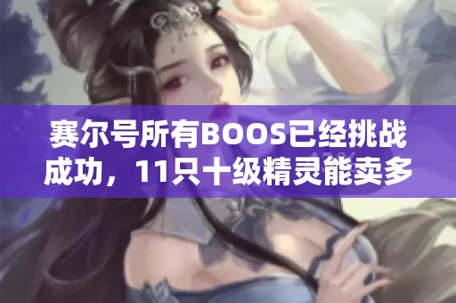 赛尔号所有BOOS已经挑战成功，11只十级精灵能卖多少钱？