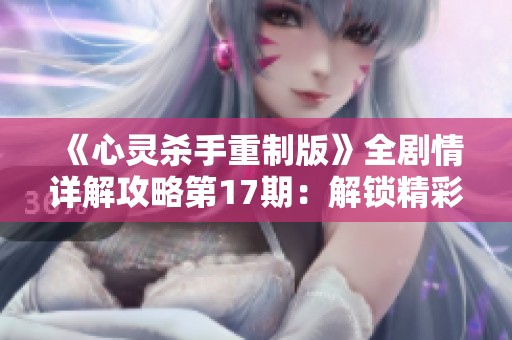 《心灵杀手重制版》全剧情详解攻略第17期：解锁精彩故事与谜题解析
