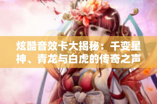 炫酷音效卡大揭秘：千变星神、青龙与白虎的传奇之声