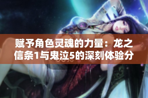 赋予角色灵魂的力量：龙之信条1与鬼泣5的深刻体验分享