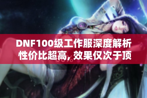 DNF100级工作服深度解析 性价比超高, 效果仅次于顶级套装!