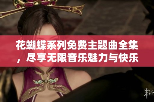 花蝴蝶系列免费主题曲全集，尽享无限音乐魅力与快乐