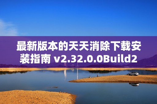 最新版本的天天消除下载安装指南 v2.32.0.0Build23