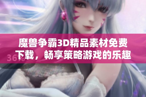 魔兽争霸3D精品素材免费下载，畅享策略游戏的乐趣与创意