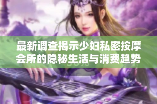 最新调查揭示少妇私密按摩会所的隐秘生活与消费趋势