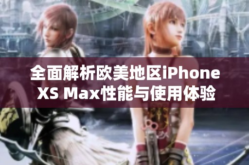 全面解析欧美地区iPhone XS Max性能与使用体验