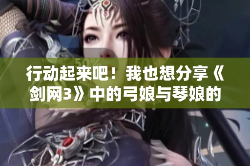 行动起来吧！我也想分享《剑网3》中的弓娘与琴娘的故事！