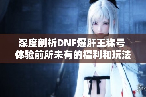 深度剖析DNF爆肝王称号 体验前所未有的福利和玩法