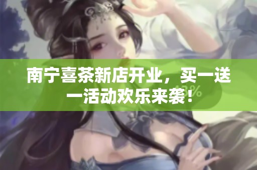 南宁喜茶新店开业，买一送一活动欢乐来袭！