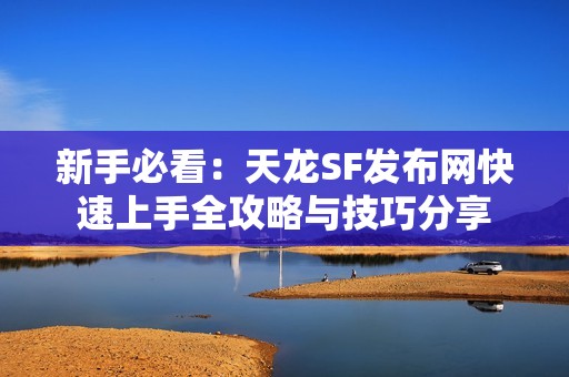 新手必看：天龙SF发布网快速上手全攻略与技巧分享