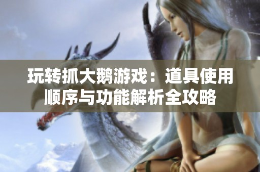 玩转抓大鹅游戏：道具使用顺序与功能解析全攻略