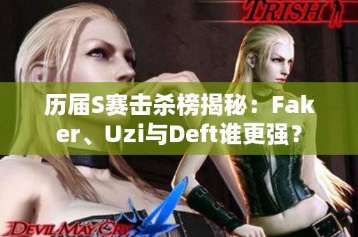 历届S赛击杀榜揭秘：Faker、Uzi与Deft谁更强？