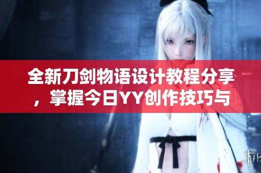 全新刀剑物语设计教程分享，掌握今日YY创作技巧与场课原理
