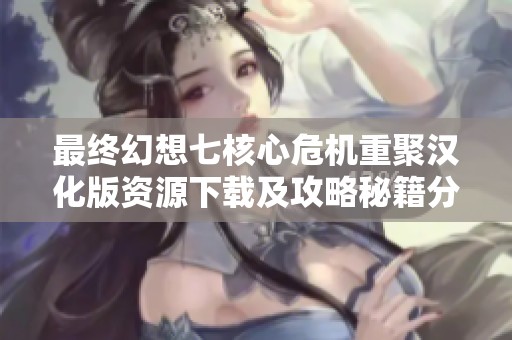 最终幻想七核心危机重聚汉化版资源下载及攻略秘籍分享