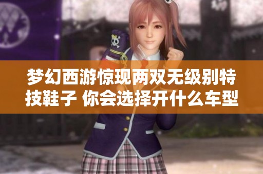 梦幻西游惊现两双无级别特技鞋子 你会选择开什么车型呢