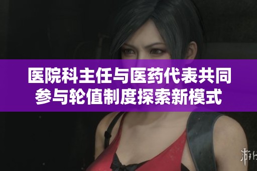 医院科主任与医药代表共同参与轮值制度探索新模式