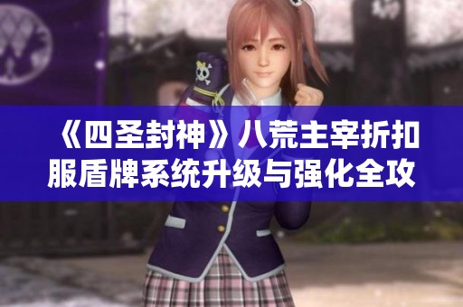 《四圣封神》八荒主宰折扣服盾牌系统升级与强化全攻略