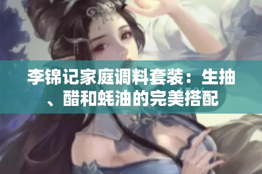 李锦记家庭调料套装：生抽、醋和蚝油的完美搭配
