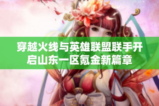 穿越火线与英雄联盟联手开启山东一区氪金新篇章