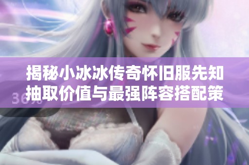 揭秘小冰冰传奇怀旧服先知抽取价值与最强阵容搭配策略