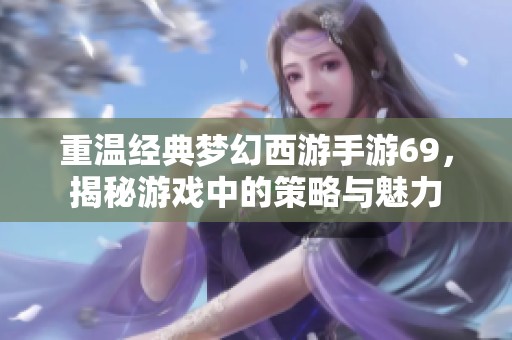 重温经典梦幻西游手游69，揭秘游戏中的策略与魅力