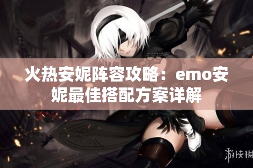 火热安妮阵容攻略：emo安妮最佳搭配方案详解