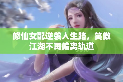 修仙女配逆袭人生路，笑傲江湖不再偏离轨道