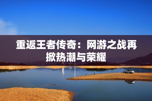 重返王者传奇：网游之战再掀热潮与荣耀