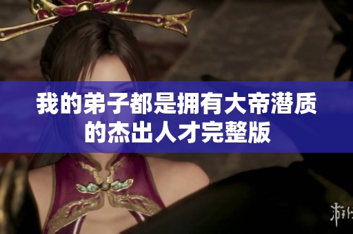 我的弟子都是拥有大帝潜质的杰出人才完整版