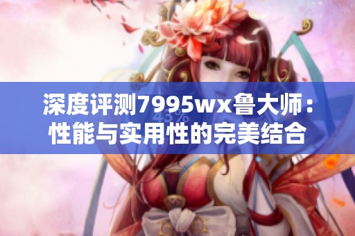 深度评测7995wx鲁大师：性能与实用性的完美结合