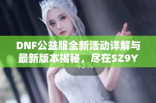 DNF公益服全新活动详解与最新版本揭秘，尽在SZ9YI游戏站
