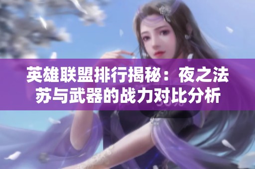 英雄联盟排行揭秘：夜之法苏与武器的战力对比分析