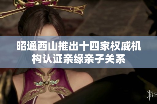 昭通西山推出十四家权威机构认证亲缘亲子关系