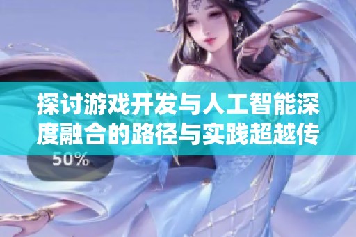 探讨游戏开发与人工智能深度融合的路径与实践超越传统增值服务之道