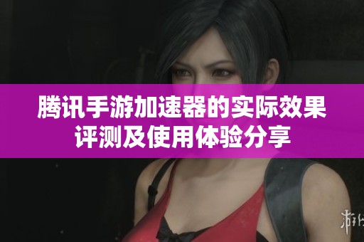 腾讯手游加速器的实际效果评测及使用体验分享