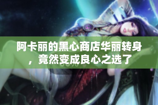 阿卡丽的黑心商店华丽转身，竟然变成良心之选了