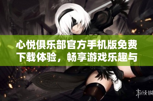 心悦俱乐部官方手机版免费下载体验，畅享游戏乐趣与服务