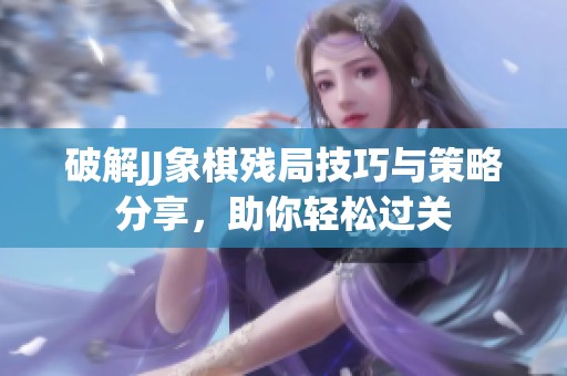 破解JJ象棋残局技巧与策略分享，助你轻松过关