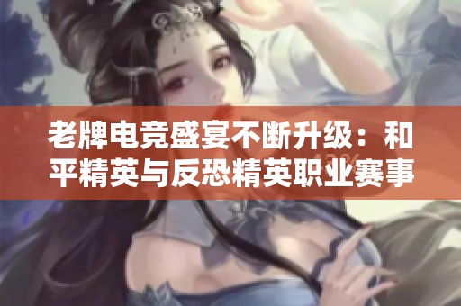 老牌电竞盛宴不断升级：和平精英与反恐精英职业赛事的精彩对决