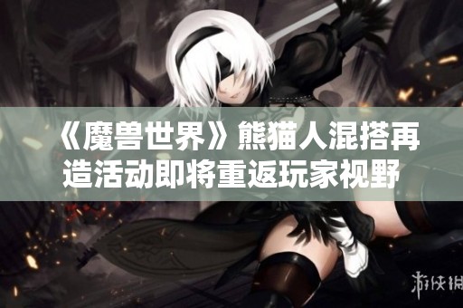 《魔兽世界》熊猫人混搭再造活动即将重返玩家视野