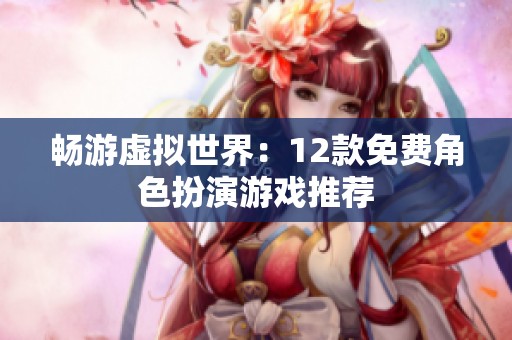 畅游虚拟世界：12款免费角色扮演游戏推荐