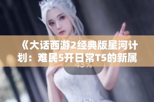 《大话西游2经典版星河计划：难民5开日常T5的新属性揭秘》