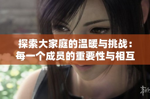 探索大家庭的温暖与挑战：每一个成员的重要性与相互关系